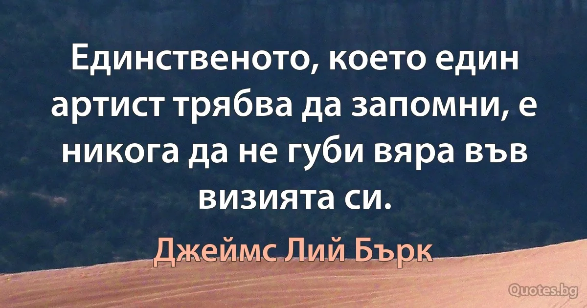 Единственото, което един артист трябва да запомни, е никога да не губи вяра във визията си. (Джеймс Лий Бърк)