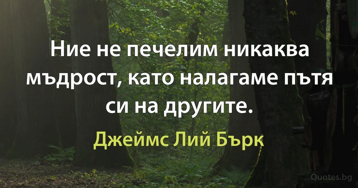 Ние не печелим никаква мъдрост, като налагаме пътя си на другите. (Джеймс Лий Бърк)