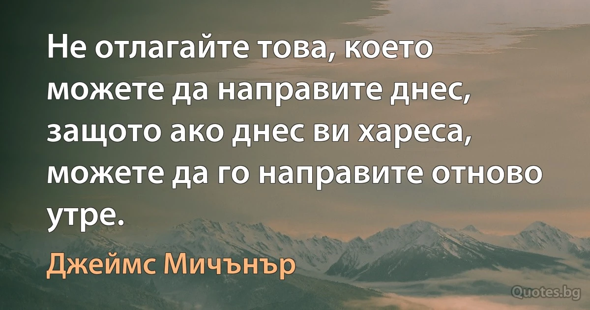 Не отлагайте това, което можете да направите днес, защото ако днес ви хареса, можете да го направите отново утре. (Джеймс Мичънър)