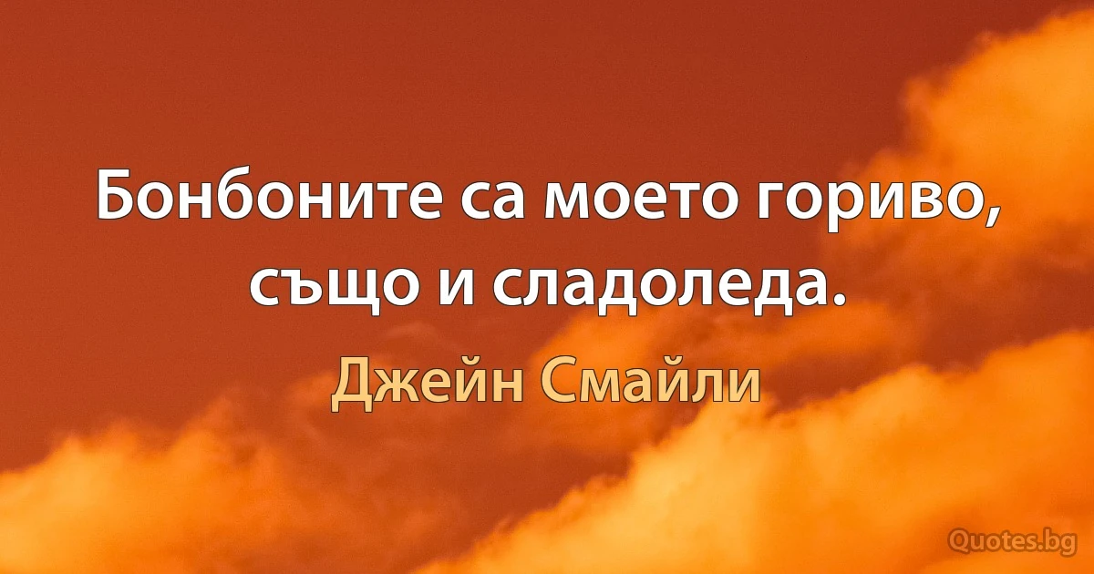 Бонбоните са моето гориво, също и сладоледа. (Джейн Смайли)