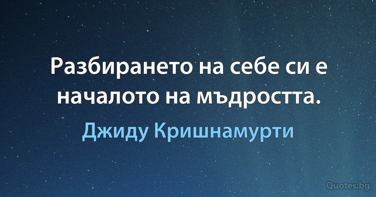 Разбирането на себе си е началото на мъдростта. (Джиду Кришнамурти)