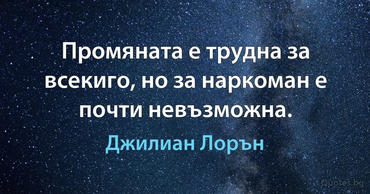 Промяната е трудна за всекиго, но за наркоман е почти невъзможна. (Джилиан Лорън)