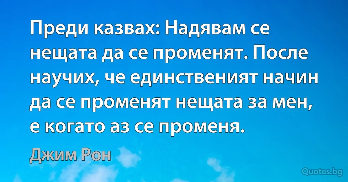 Преди казвах: Надявам се нещата да се променят. После научих, че единственият начин да се променят нещата за мен, е когато аз се променя. (Джим Рон)