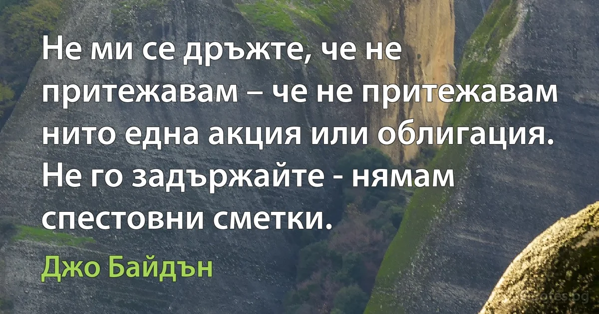 Не ми се дръжте, че не притежавам – че не притежавам нито една акция или облигация. Не го задържайте - нямам спестовни сметки. (Джо Байдън)