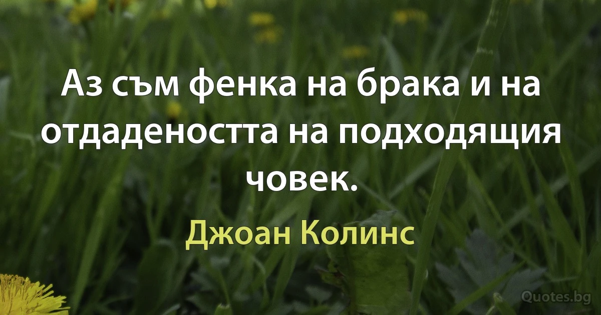 Аз съм фенка на брака и на отдадеността на подходящия човек. (Джоан Колинс)