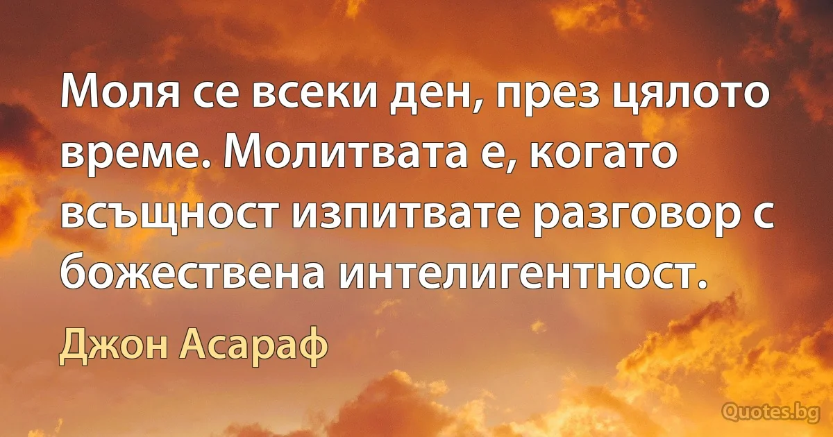 Моля се всеки ден, през цялото време. Молитвата е, когато всъщност изпитвате разговор с божествена интелигентност. (Джон Асараф)