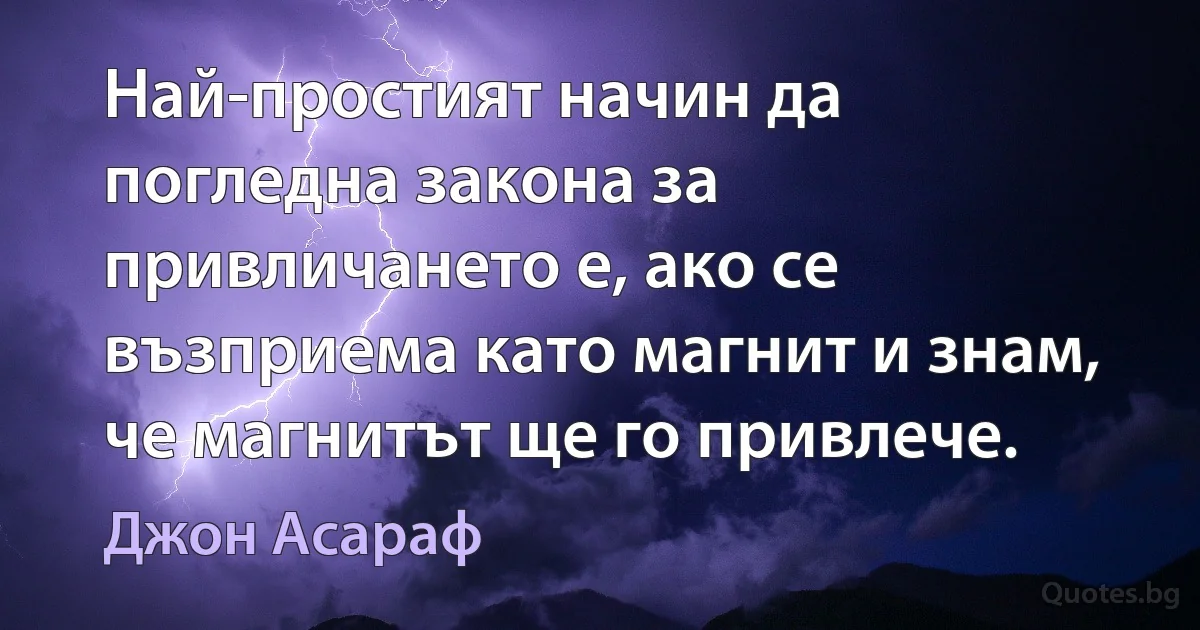 Най-простият начин да погледна закона за привличането е, ако се възприема като магнит и знам, че магнитът ще го привлече. (Джон Асараф)