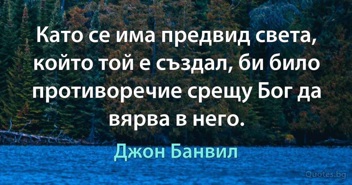 Като се има предвид света, който той е създал, би било противоречие срещу Бог да вярва в него. (Джон Банвил)