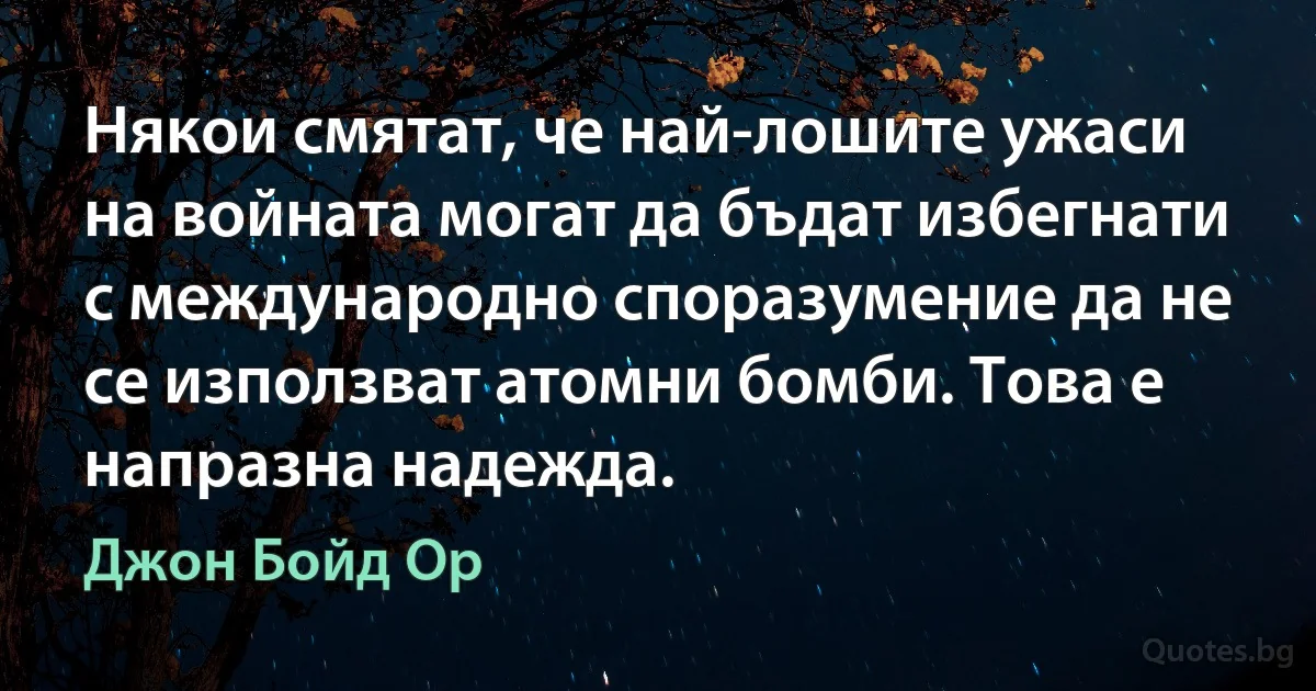 Някои смятат, че най-лошите ужаси на войната могат да бъдат избегнати с международно споразумение да не се използват атомни бомби. Това е напразна надежда. (Джон Бойд Ор)