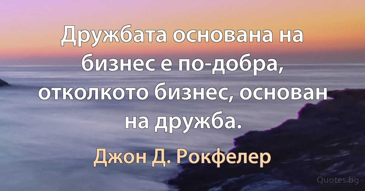 Дружбата основана на бизнес е по-добра, отколкото бизнес, основан на дружба. (Джон Д. Рокфелер)