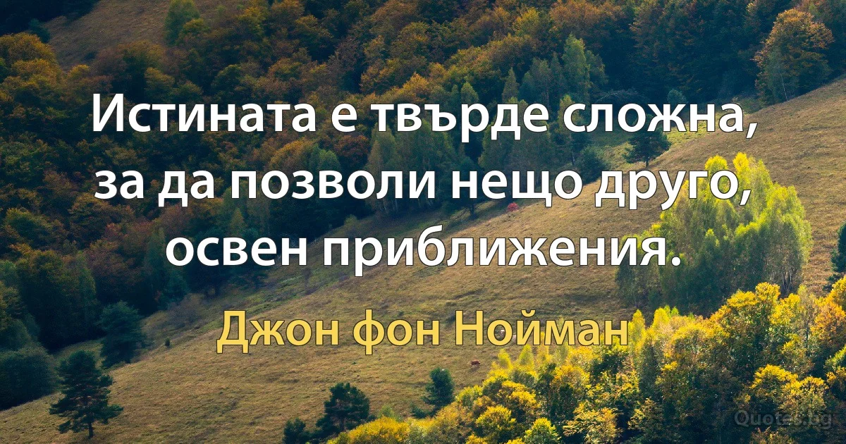 Истината е твърде сложна, за да позволи нещо друго, освен приближения. (Джон фон Нойман)