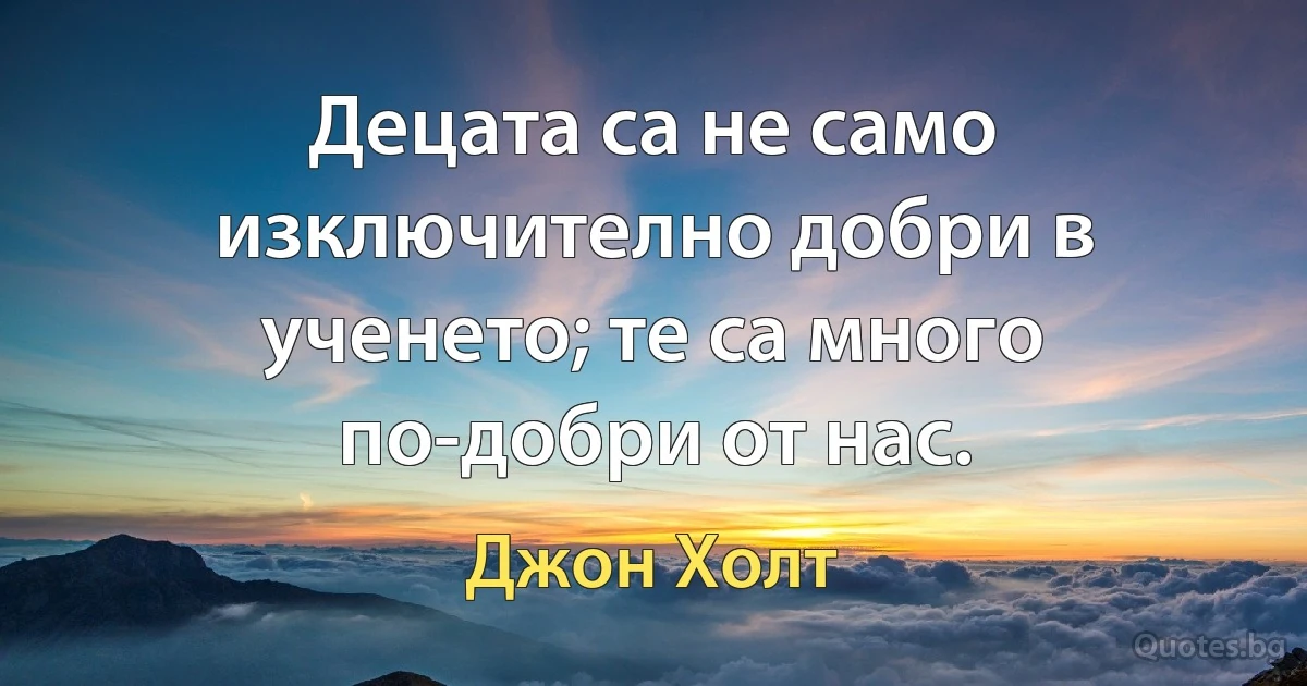 Децата са не само изключително добри в ученето; те са много по-добри от нас. (Джон Холт)