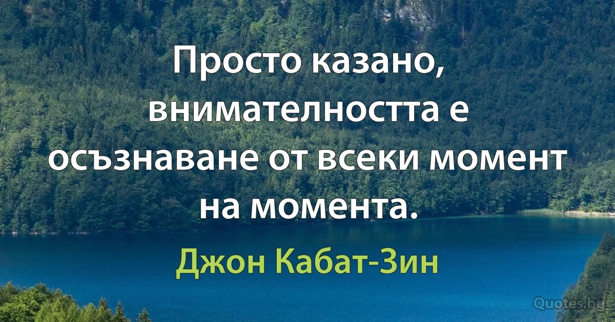 Просто казано, внимателността е осъзнаване от всеки момент на момента. (Джон Кабат-Зин)