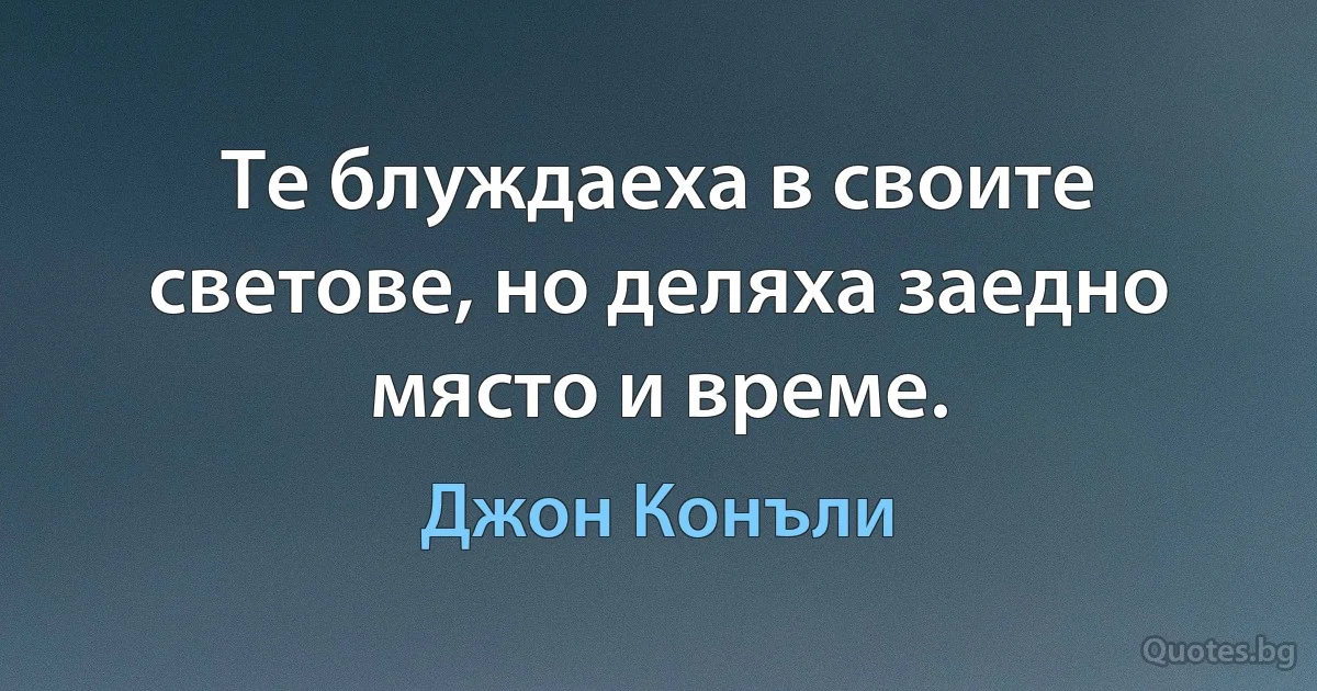 Те блуждаеха в своите светове, но деляха заедно място и време. (Джон Конъли)