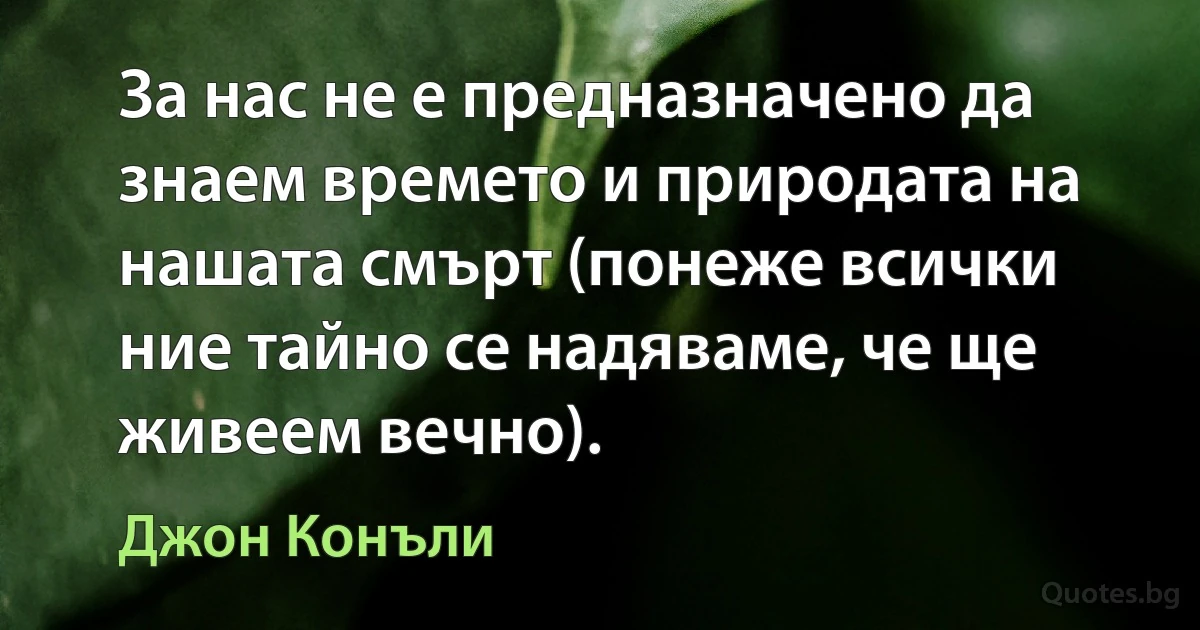 За нас не е предназначено да знаем времето и природата на нашата смърт (понеже всички ние тайно се надяваме, че ще живеем вечно). (Джон Конъли)