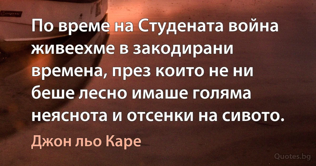 По време на Студената война живеехме в закодирани времена, през които не ни беше лесно имаше голяма неяснота и отсенки на сивото. (Джон льо Каре)