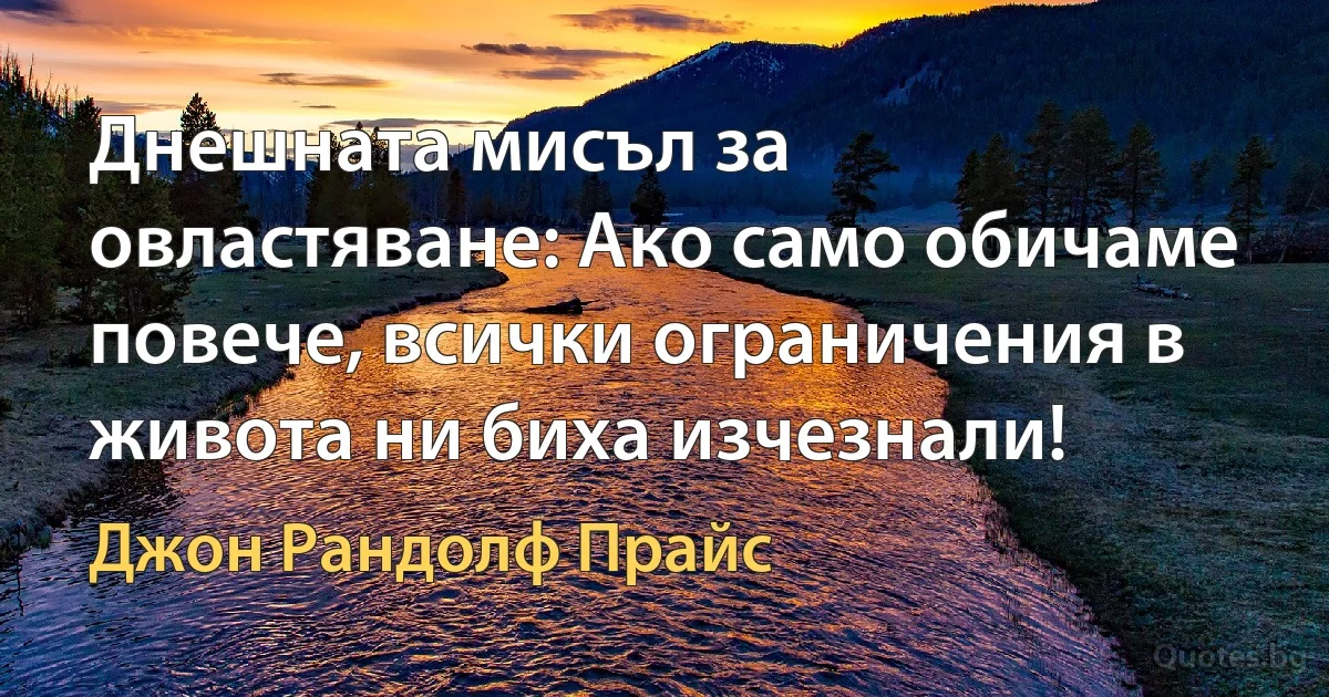 Днешната мисъл за овластяване: Ако само обичаме повече, всички ограничения в живота ни биха изчезнали! (Джон Рандолф Прайс)