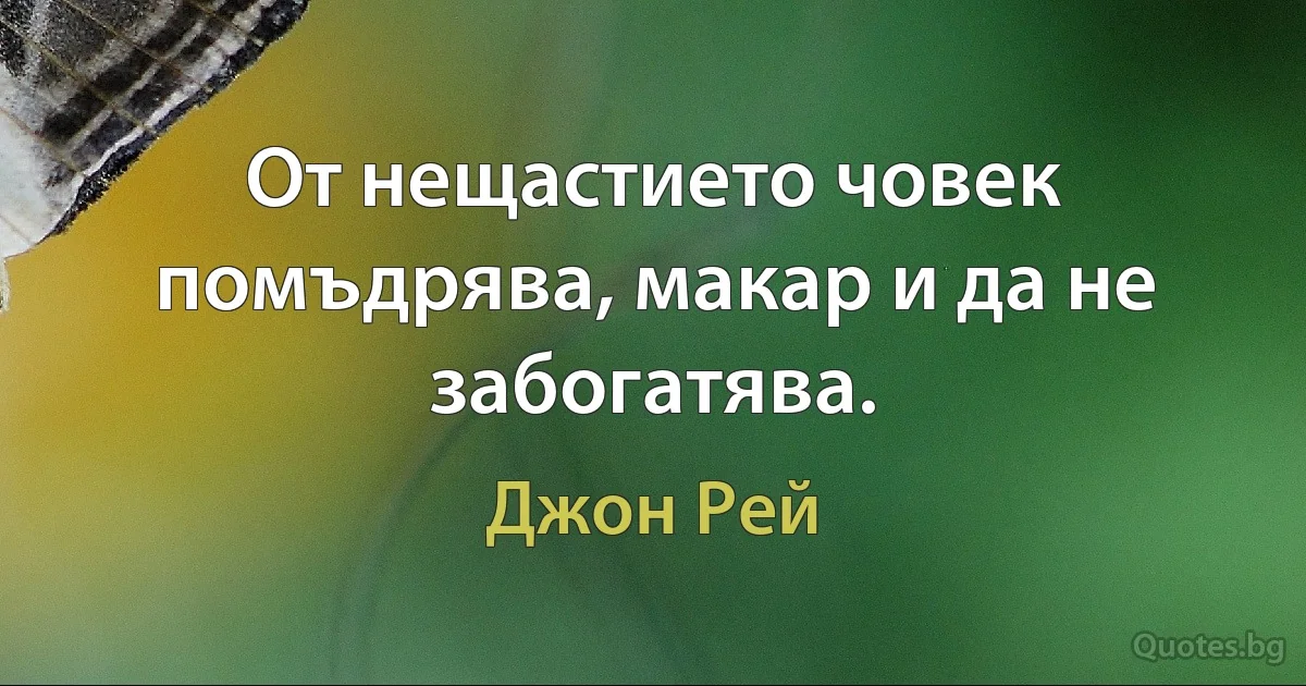 От нещастието човек помъдрява, макар и да не забогатява. (Джон Рей)