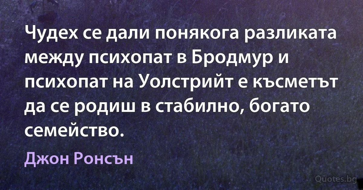 Чудех се дали понякога разликата между психопат в Бродмур и психопат на Уолстрийт е късметът да се родиш в стабилно, богато семейство. (Джон Ронсън)