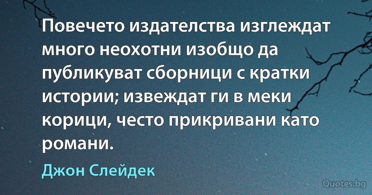 Повечето издателства изглеждат много неохотни изобщо да публикуват сборници с кратки истории; извеждат ги в меки корици, често прикривани като романи. (Джон Слейдек)