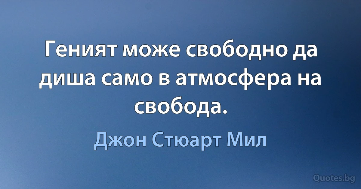 Геният може свободно да диша само в атмосфера на свобода. (Джон Стюарт Мил)