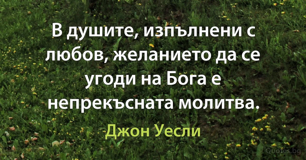 В душите, изпълнени с любов, желанието да се угоди на Бога е непрекъсната молитва. (Джон Уесли)