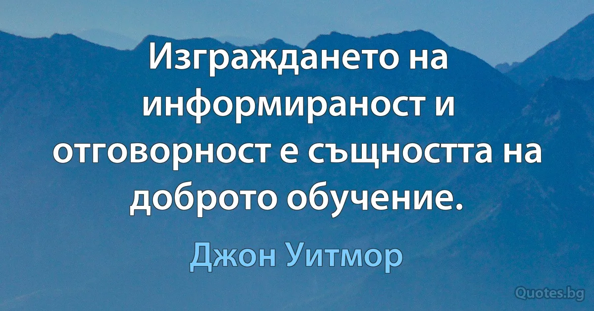 Изграждането на информираност и отговорност е същността на доброто обучение. (Джон Уитмор)