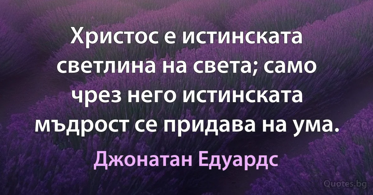 Христос е истинската светлина на света; само чрез него истинската мъдрост се придава на ума. (Джонатан Едуардс)