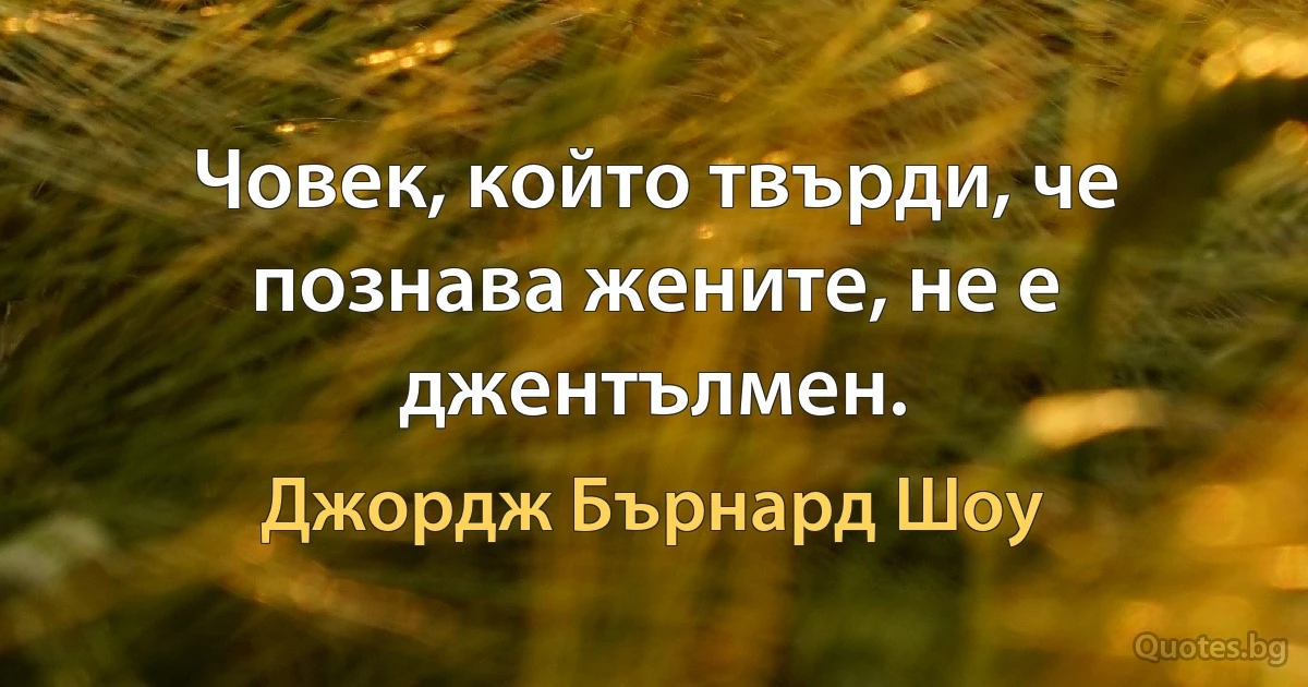 Човек, който твърди, че познава жените, не е джентълмен. (Джордж Бърнард Шоу)