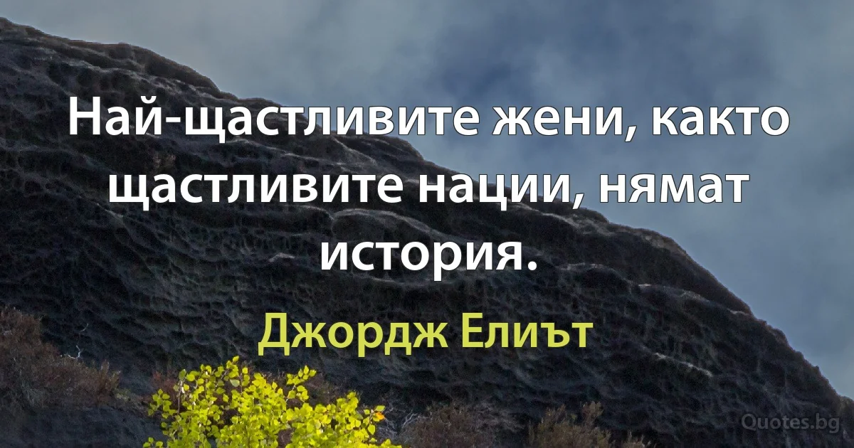 Най-щастливите жени, както щастливите нации, нямат история. (Джордж Елиът)