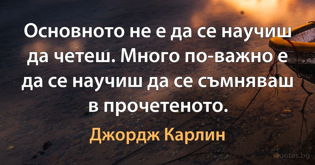 Основното не е да се научиш да четеш. Много по-важно е да се научиш да се съмняваш в прочетеното. (Джордж Карлин)