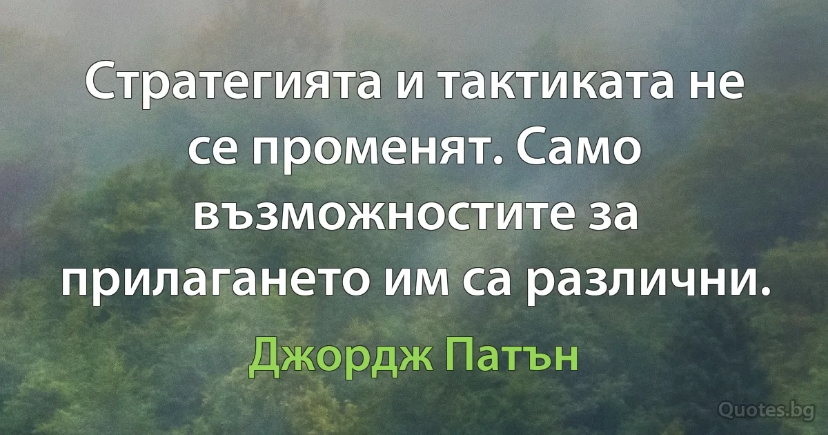 Стратегията и тактиката не се променят. Само възможностите за прилагането им са различни. (Джордж Патън)