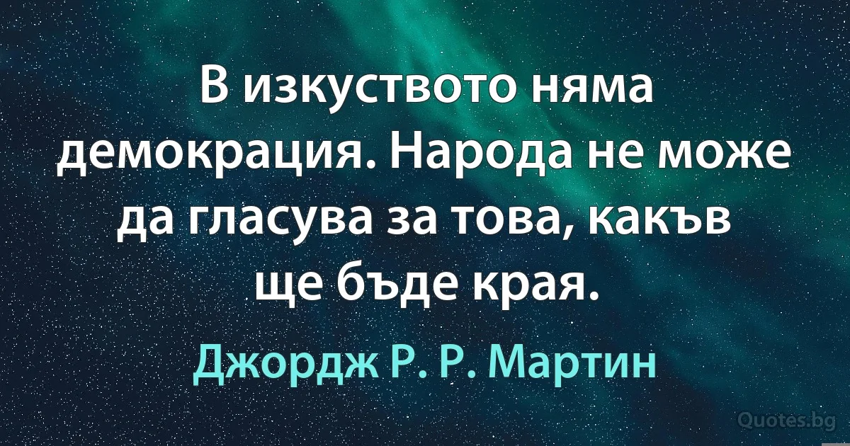 В изкуството няма демокрация. Народа не може да гласува за това, какъв ще бъде края. (Джордж Р. Р. Мартин)