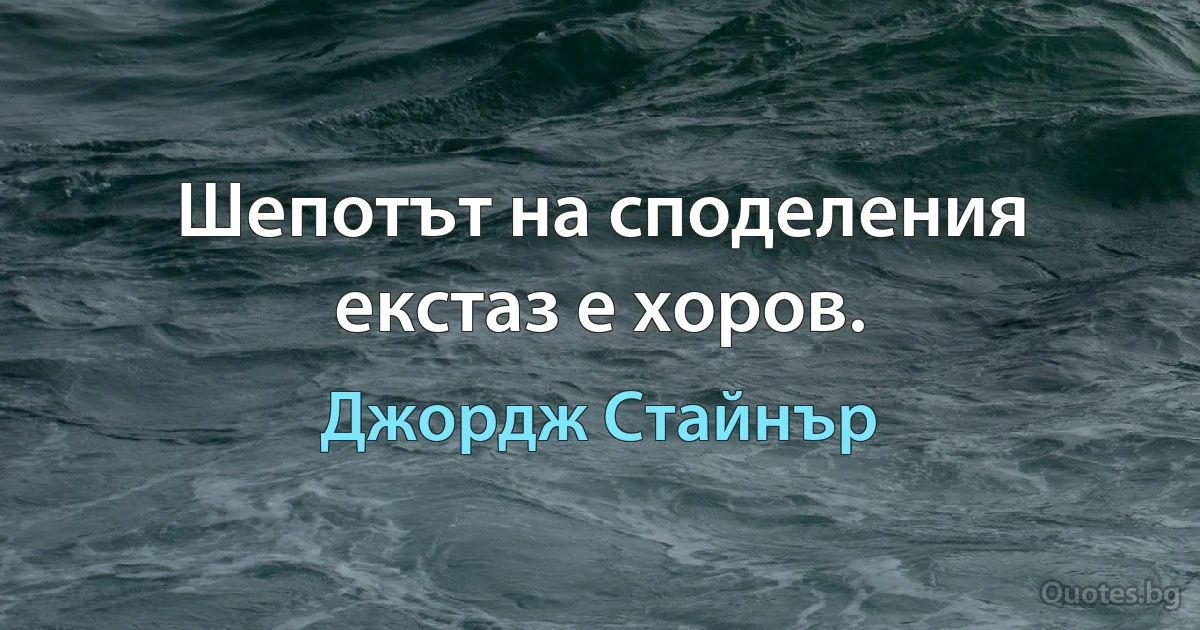 Шепотът на споделения екстаз е хоров. (Джордж Стайнър)