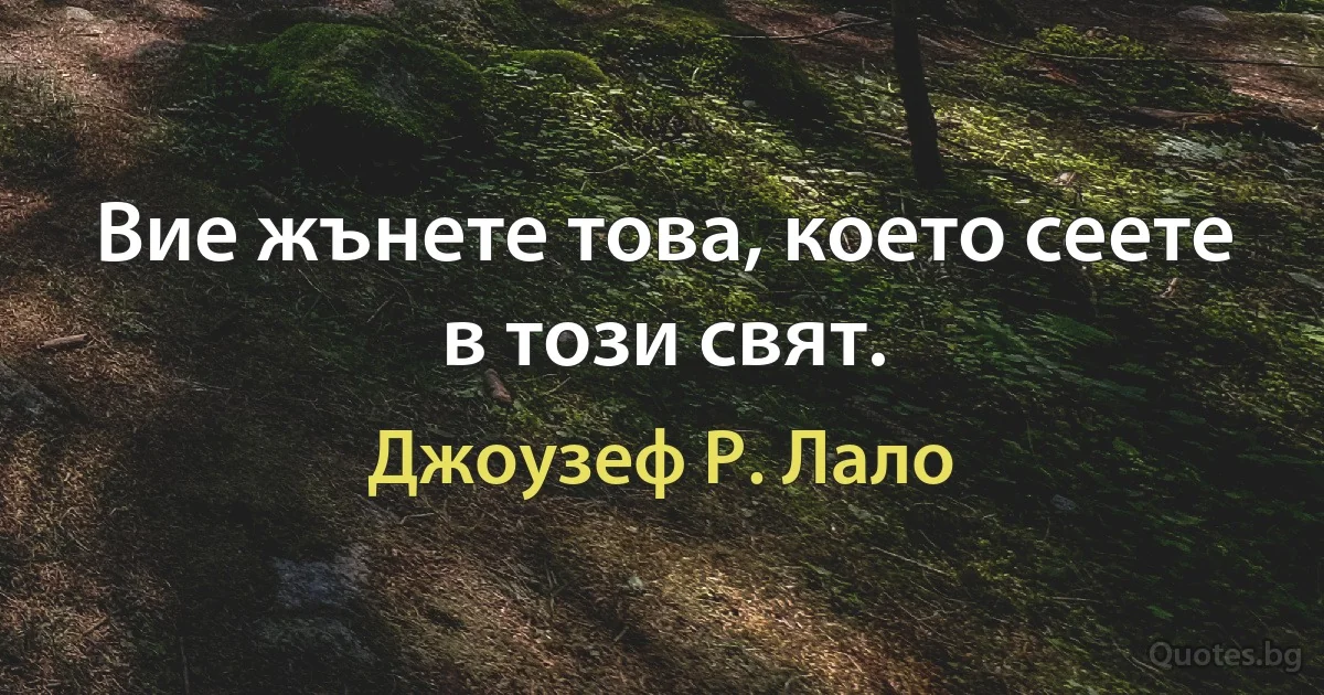 Вие жънете това, което сеете в този свят. (Джоузеф Р. Лало)