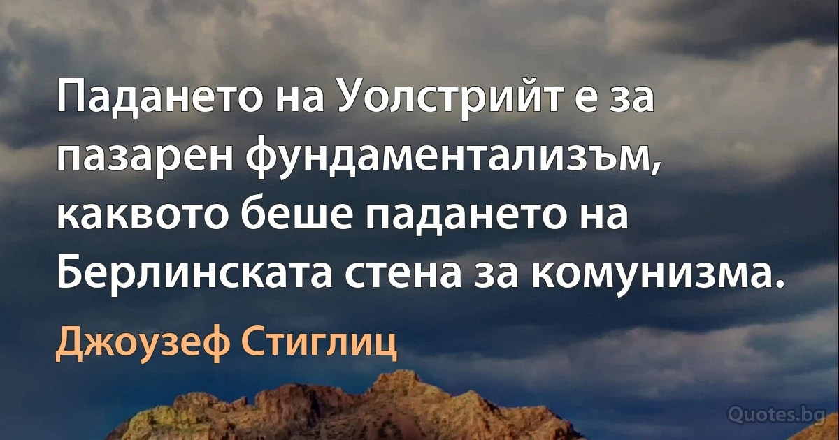 Падането на Уолстрийт е за пазарен фундаментализъм, каквото беше падането на Берлинската стена за комунизма. (Джоузеф Стиглиц)