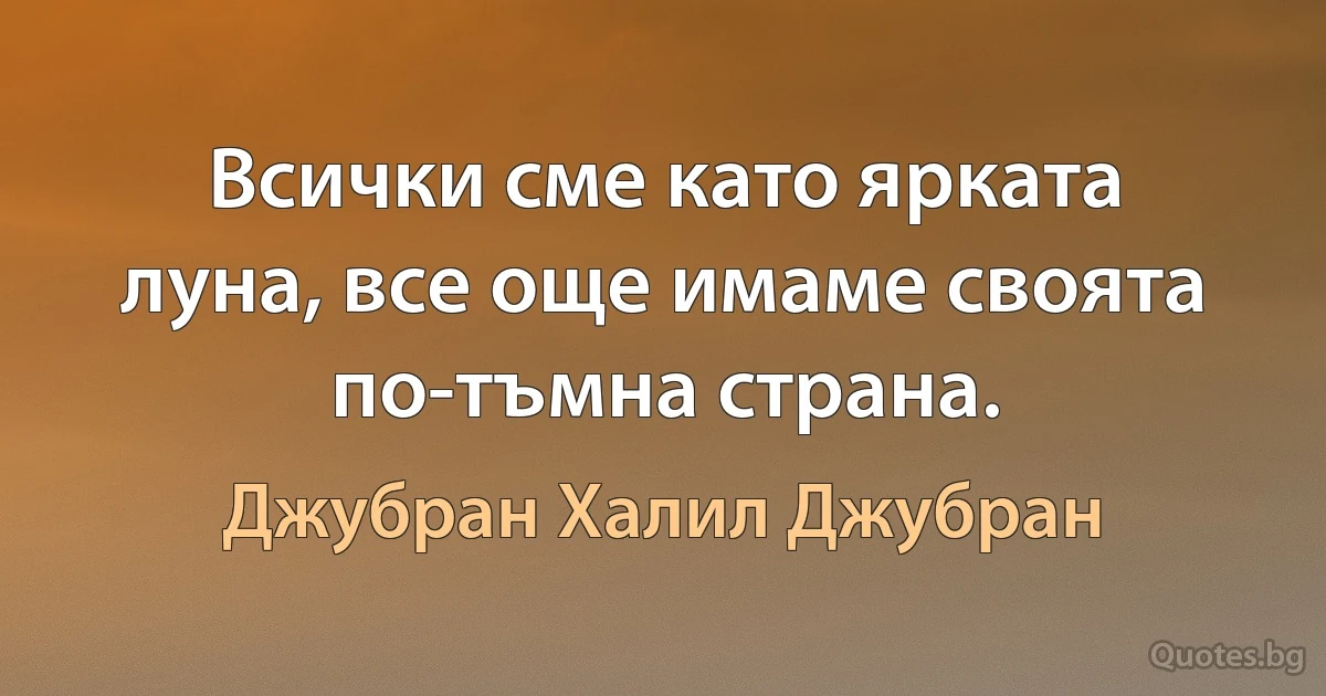 Всички сме като ярката луна, все още имаме своята по-тъмна страна. (Джубран Халил Джубран)