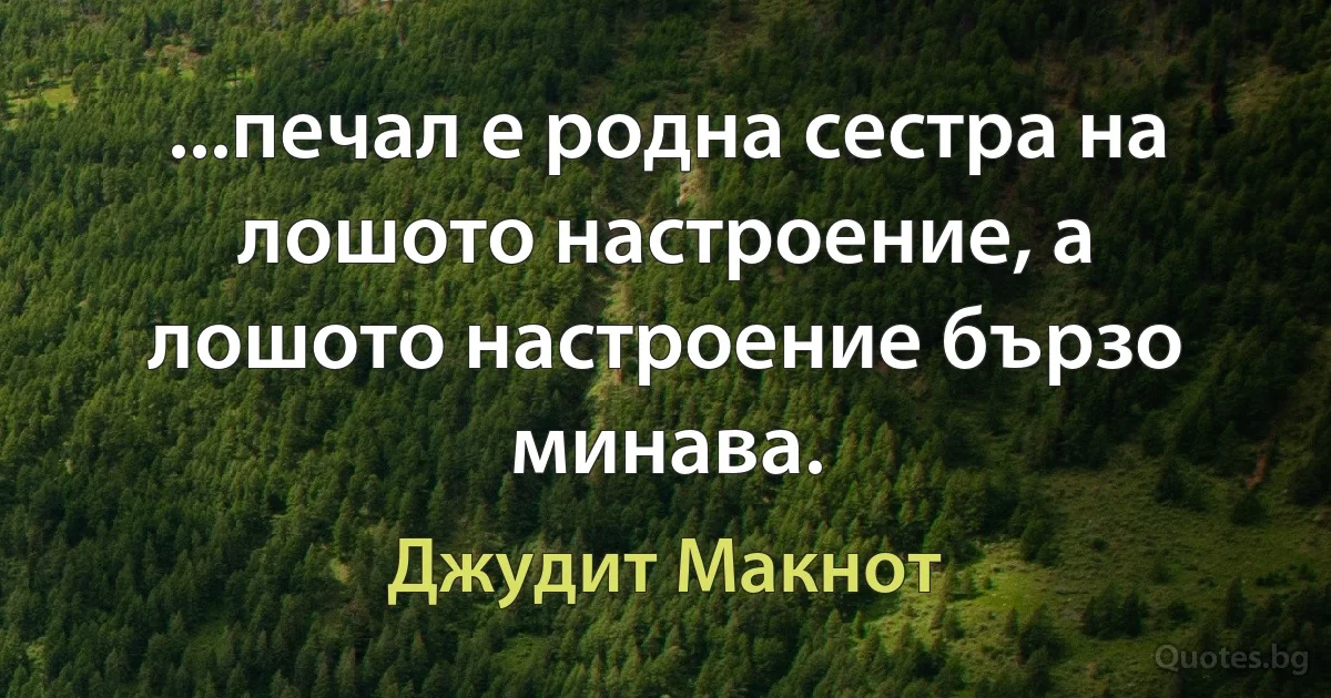 ...печал е родна сестра на лошото настроение, а лошото настроение бързо минава. (Джудит Макнот)