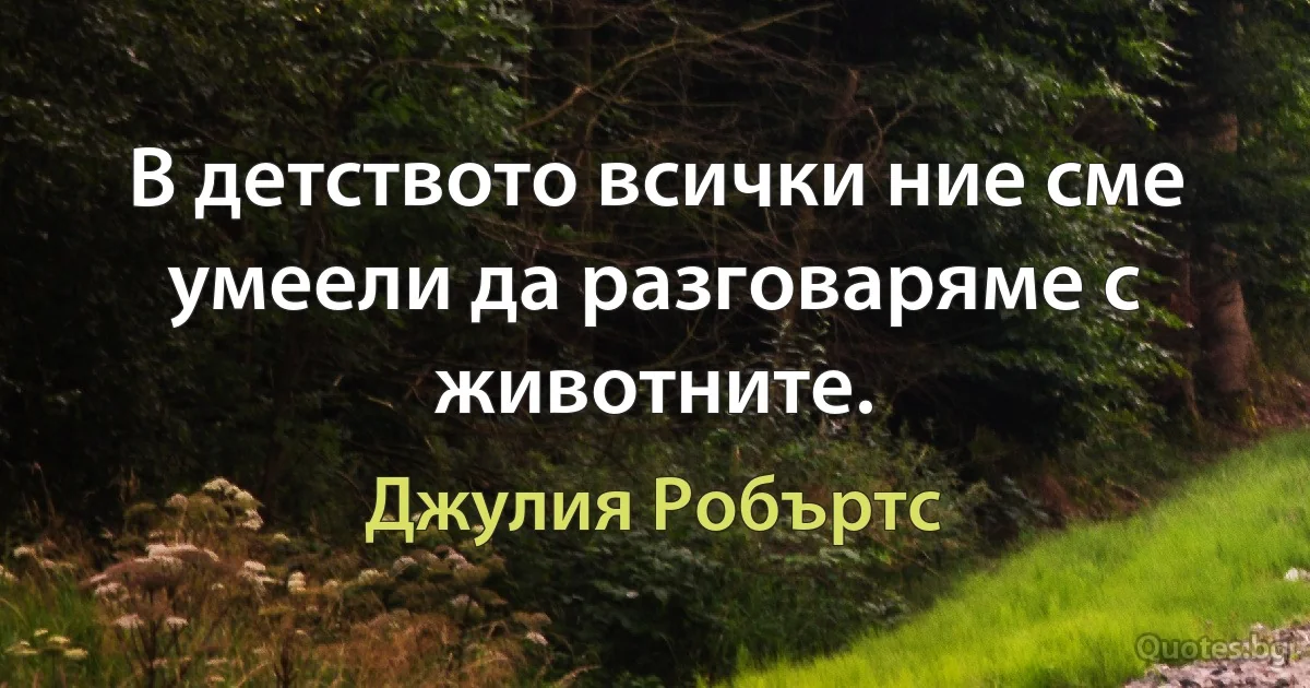 В детството всички ние сме умеели да разговаряме с животните. (Джулия Робъртс)