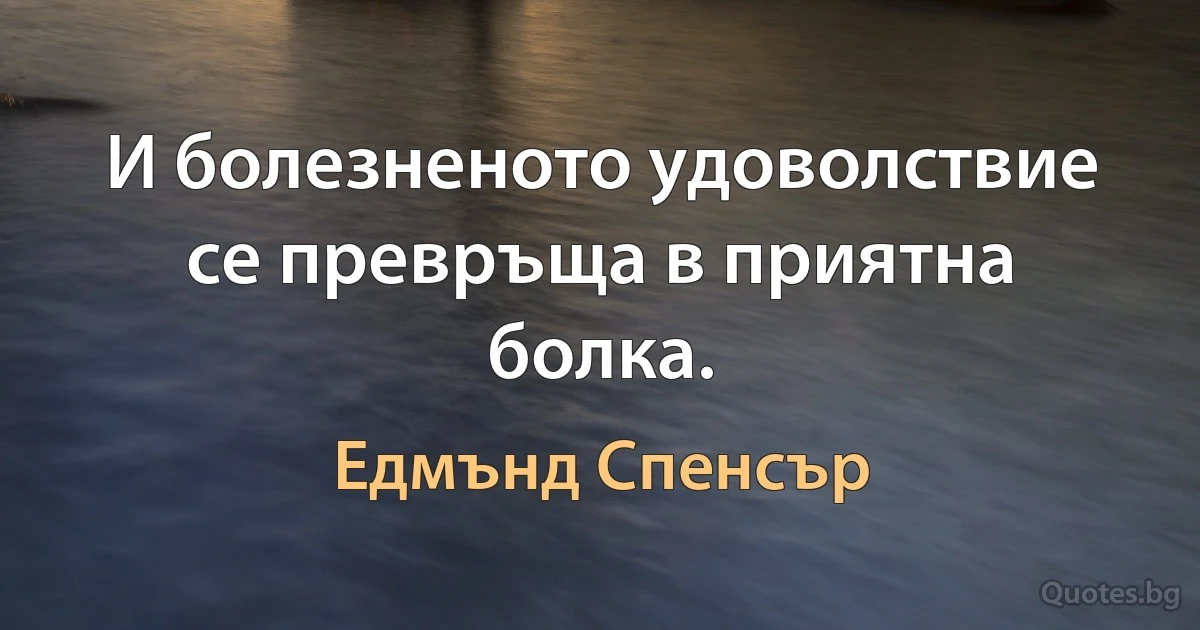 И болезненото удоволствие се превръща в приятна болка. (Едмънд Спенсър)