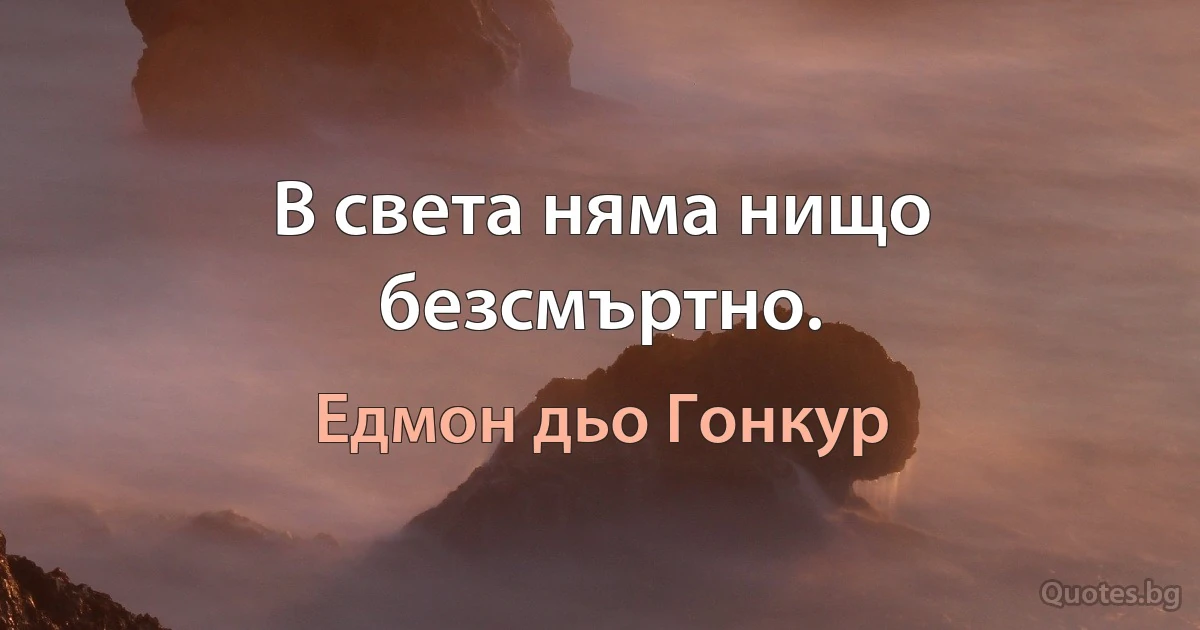 В света няма нищо безсмъртно. (Едмон дьо Гонкур)