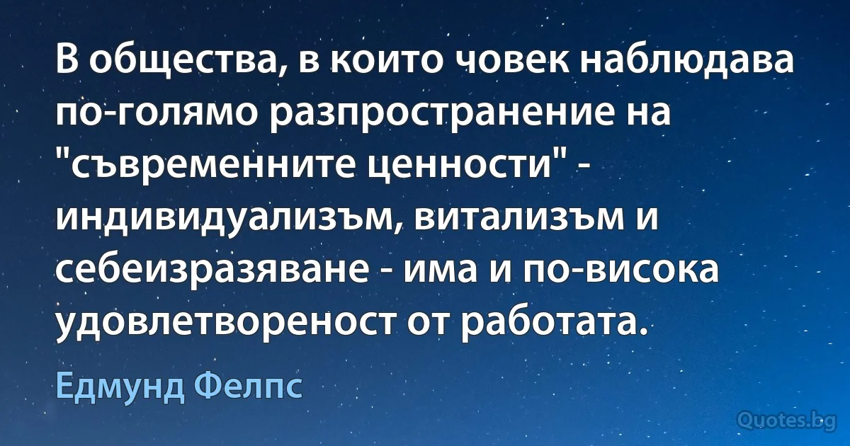 В общества, в които човек наблюдава по-голямо разпространение на "съвременните ценности" - индивидуализъм, витализъм и себеизразяване - има и по-висока удовлетвореност от работата. (Едмунд Фелпс)