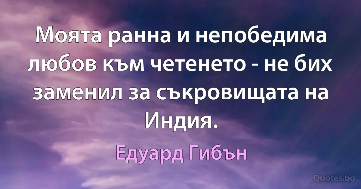 Моята ранна и непобедима любов към четенето - не бих заменил за съкровищата на Индия. (Едуард Гибън)