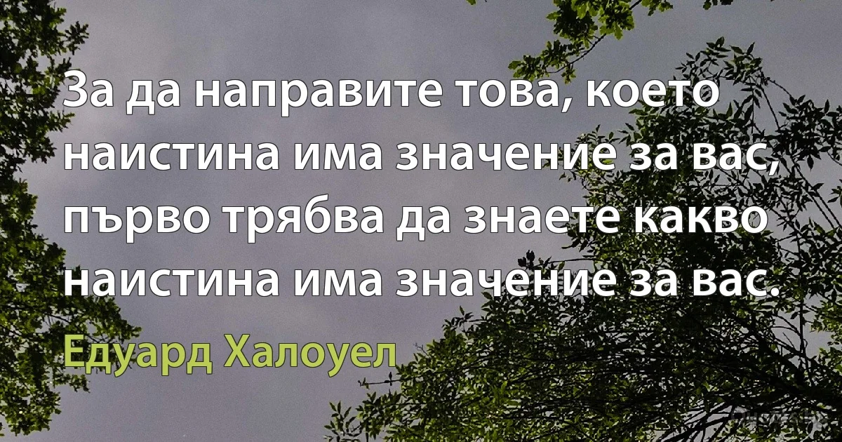 За да направите това, което наистина има значение за вас, първо трябва да знаете какво наистина има значение за вас. (Едуард Халоуел)