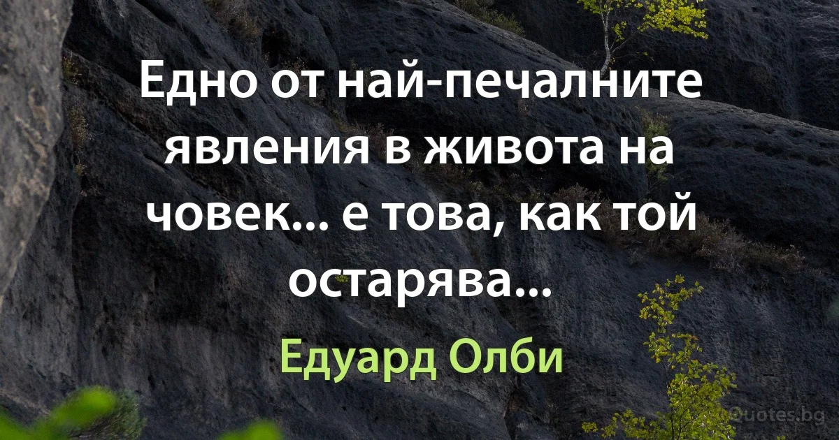 Едно от най-печалните явления в живота на човек... е това, как той остарява... (Едуард Олби)