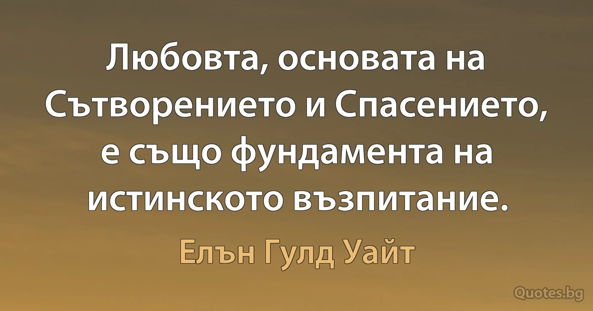 Любовта, основата на Сътворението и Спасението, е също фундамента на истинското възпитание. (Елън Гулд Уайт)