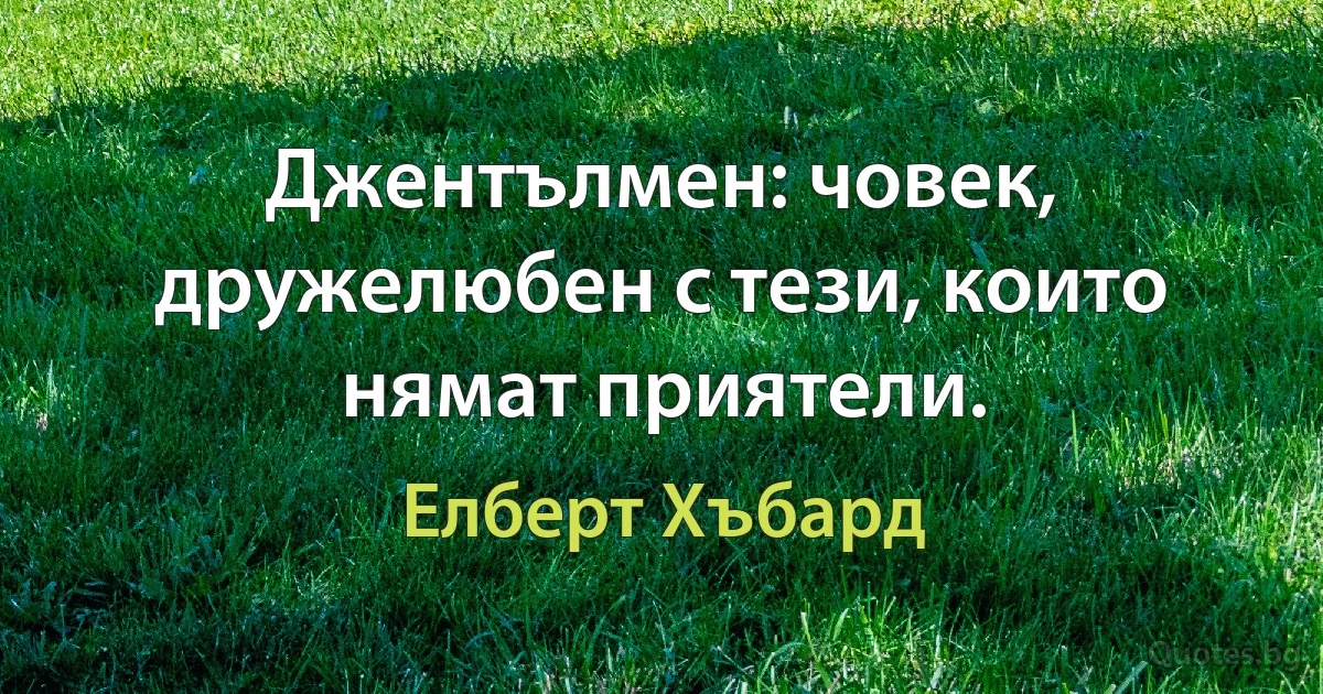 Джентълмен: човек, дружелюбен с тези, които нямат приятели. (Елберт Хъбард)