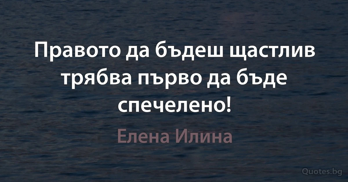 Правото да бъдеш щастлив трябва първо да бъде спечелено! (Елена Илина)