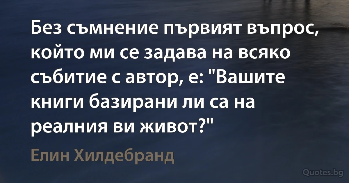 Без съмнение първият въпрос, който ми се задава на всяко събитие с автор, е: "Вашите книги базирани ли са на реалния ви живот?" (Елин Хилдебранд)