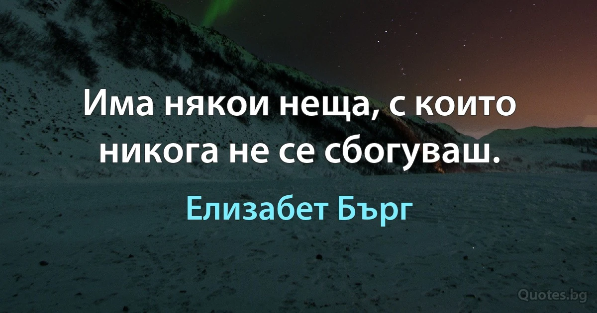 Има някои неща, с които никога не се сбогуваш. (Елизабет Бърг)